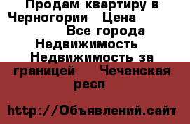 Продам квартиру в Черногории › Цена ­ 7 800 000 - Все города Недвижимость » Недвижимость за границей   . Чеченская респ.